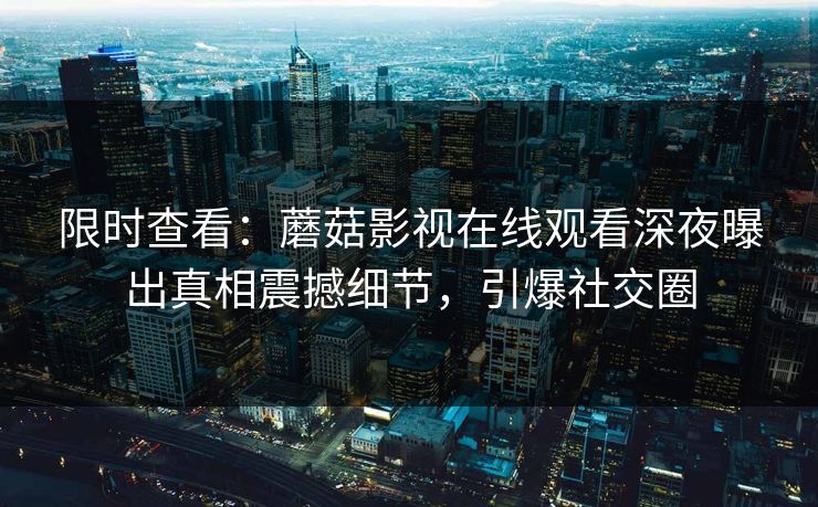 限时查看：蘑菇影视在线观看深夜曝出真相震撼细节，引爆社交圈