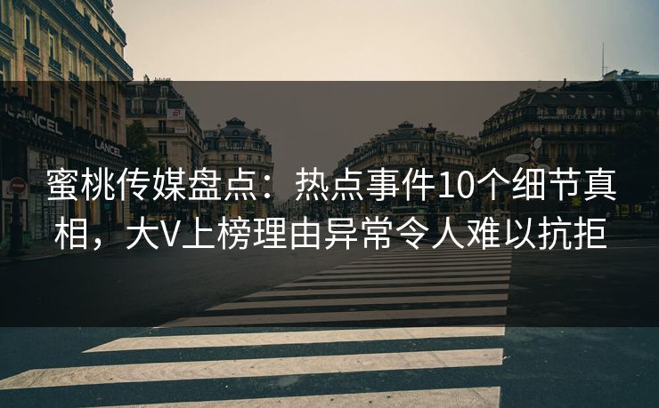 蜜桃传媒盘点：热点事件10个细节真相，大V上榜理由异常令人难以抗拒