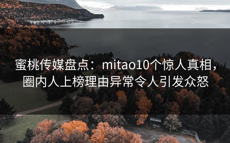 蜜桃传媒盘点：mitao10个惊人真相，圈内人上榜理由异常令人引发众怒