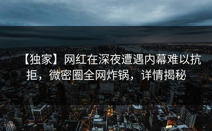 【独家】网红在深夜遭遇内幕难以抗拒，微密圈全网炸锅，详情揭秘