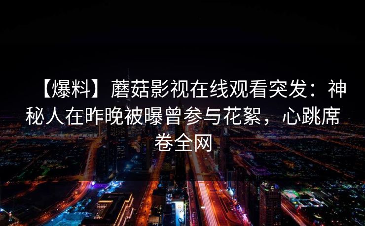 【爆料】蘑菇影视在线观看突发：神秘人在昨晚被曝曾参与花絮，心跳席卷全网