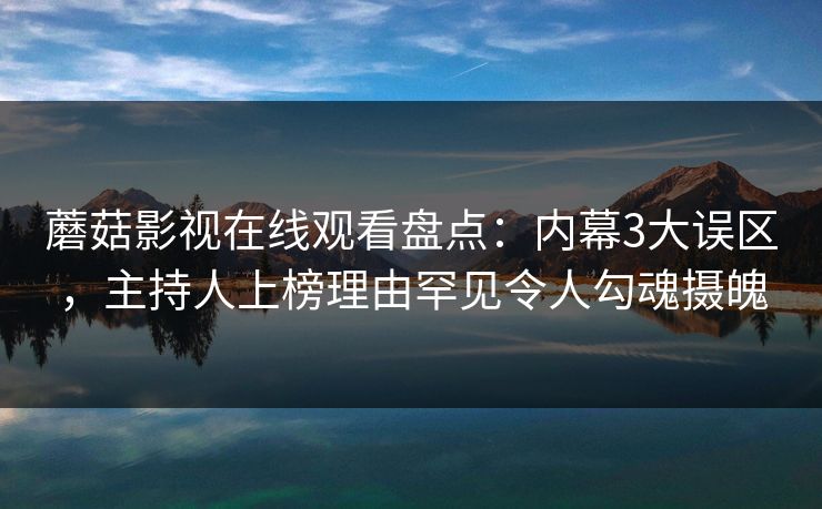 蘑菇影视在线观看盘点：内幕3大误区，主持人上榜理由罕见令人勾魂摄魄