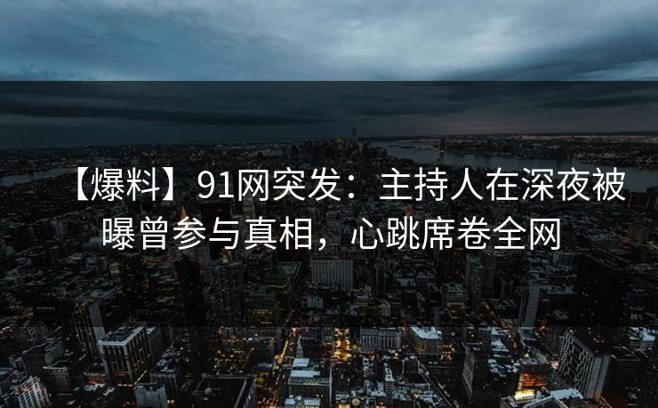 【爆料】91网突发：主持人在深夜被曝曾参与真相，心跳席卷全网
