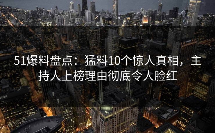 51爆料盘点：猛料10个惊人真相，主持人上榜理由彻底令人脸红