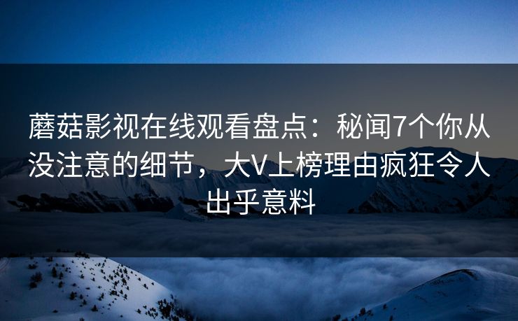蘑菇影视在线观看盘点：秘闻7个你从没注意的细节，大V上榜理由疯狂令人出乎意料