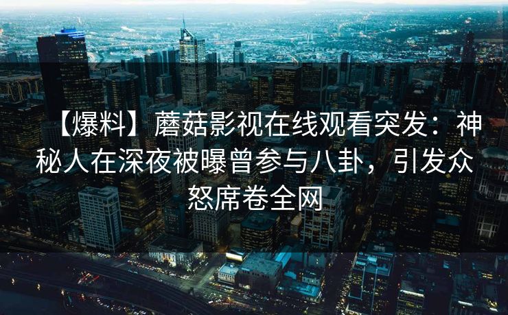 【爆料】蘑菇影视在线观看突发：神秘人在深夜被曝曾参与八卦，引发众怒席卷全网