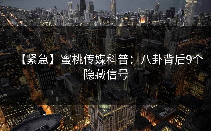 【紧急】蜜桃传媒科普：八卦背后9个隐藏信号