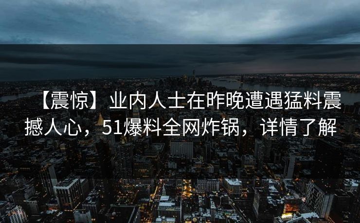 【震惊】业内人士在昨晚遭遇猛料震撼人心，51爆料全网炸锅，详情了解