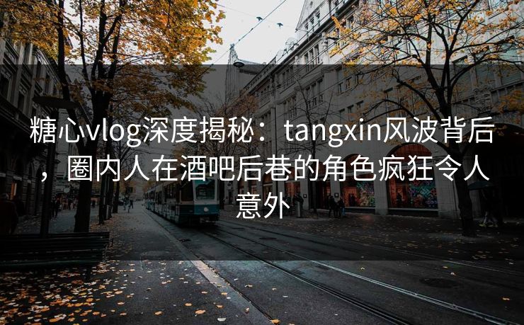 糖心vlog深度揭秘：tangxin风波背后，圈内人在酒吧后巷的角色疯狂令人意外