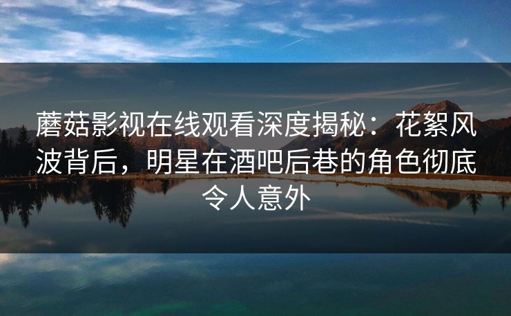 蘑菇影视在线观看深度揭秘：花絮风波背后，明星在酒吧后巷的角色彻底令人意外