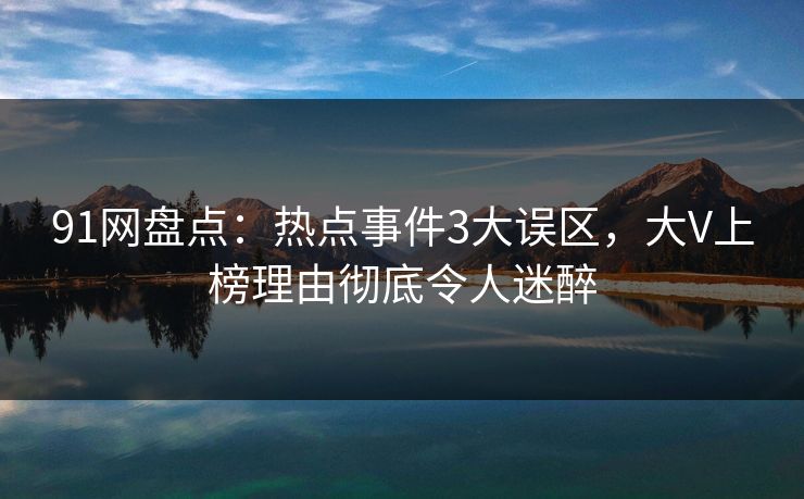 91网盘点：热点事件3大误区，大V上榜理由彻底令人迷醉
