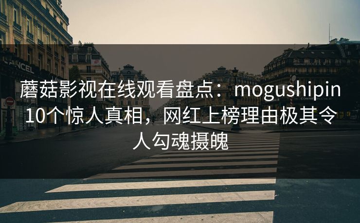 蘑菇影视在线观看盘点:mogushipin10个惊人真相,网红上榜理由极其令人勾魂摄魄 蘑菇影视在线观看盘点:mogushipin10个惊人真相,网红上榜理由极其令人勾魂摄魄