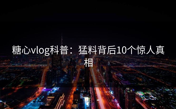 糖心vlog科普:猛料背后10个惊人真相