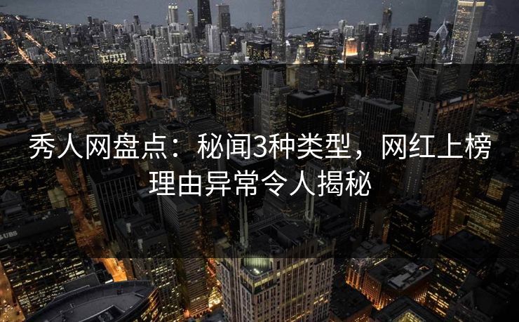 秀人网盘点：秘闻3种类型，网红上榜理由异常令人揭秘