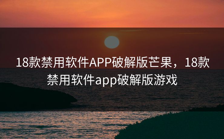 18款禁用软件APP破解版芒果，18款禁用软件app破解版游戏
