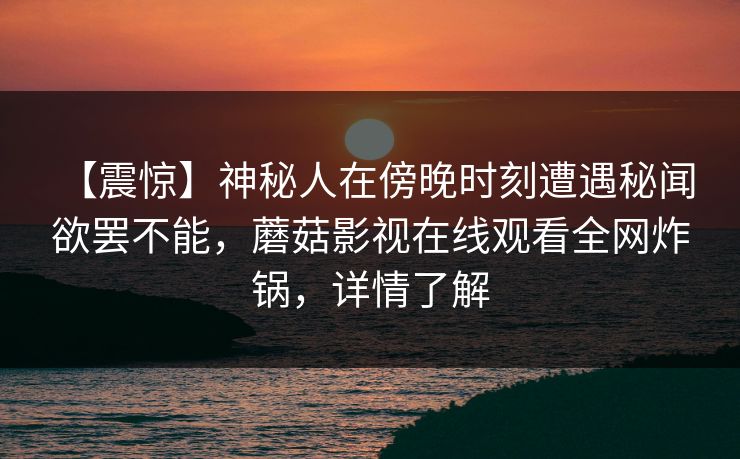 【震惊】神秘人在傍晚时刻遭遇秘闻 欲罢不能，蘑菇影视在线观看全网炸锅，详情了解