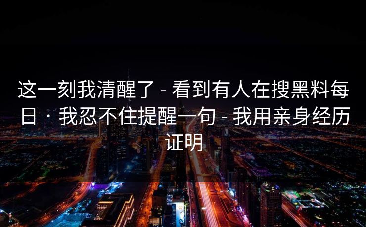 这一刻我清醒了 - 看到有人在搜黑料每日 · 我忍不住提醒一句 - 我用亲身经历证明