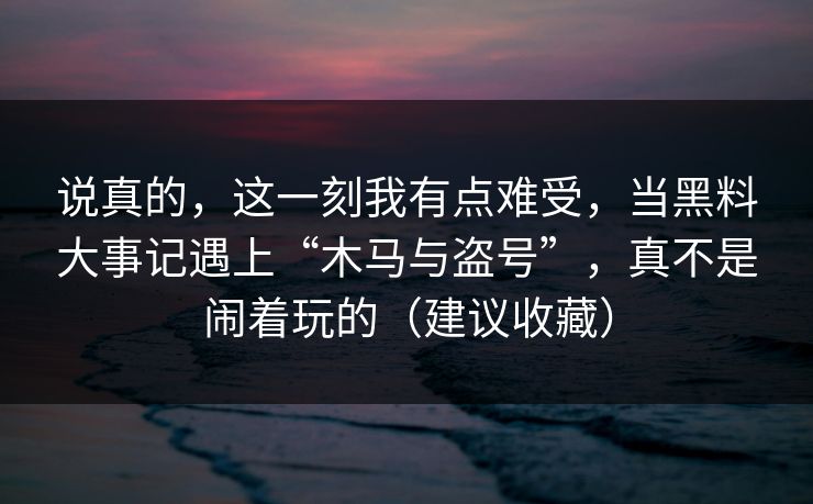 说真的，这一刻我有点难受，当黑料大事记遇上“木马与盗号”，真不是闹着玩的（建议收藏）