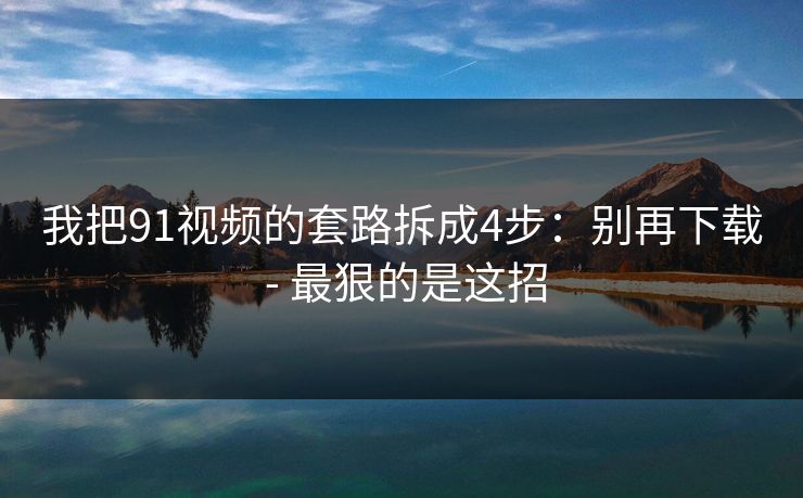 我把91视频的套路拆成4步：别再下载 - 最狠的是这招