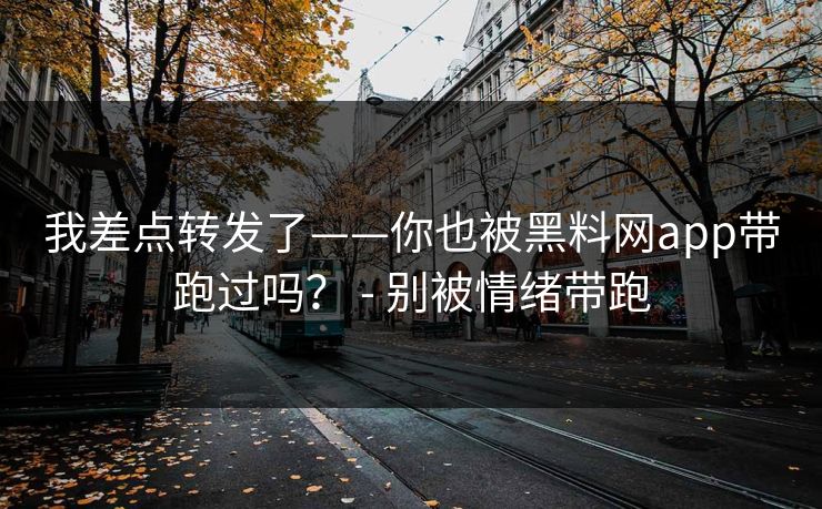 我差点转发了——你也被黑料网app带跑过吗？ - 别被情绪带跑