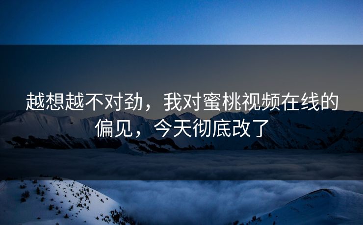 越想越不对劲，我对蜜桃视频在线的偏见，今天彻底改了