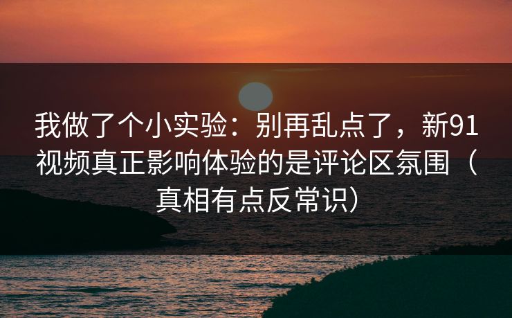 我做了个小实验：别再乱点了，新91视频真正影响体验的是评论区氛围（真相有点反常识）