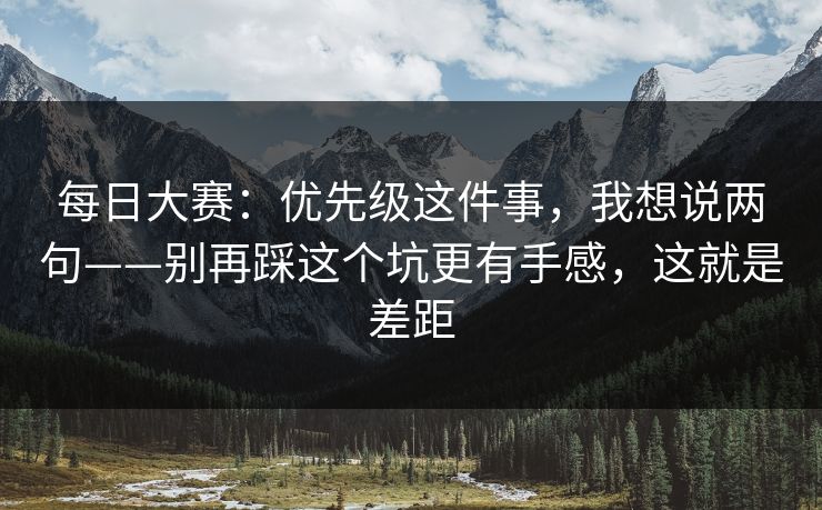 每日大赛：优先级这件事，我想说两句——别再踩这个坑更有手感，这就是差距