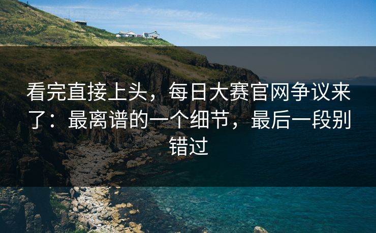详细阅读:看完直接上头,每日大赛官网争议来了:最离谱的一个细节,最后一段别错过 看完直接上头,每日大赛官网争议来了:最离谱的一个细节,最后一段别错过