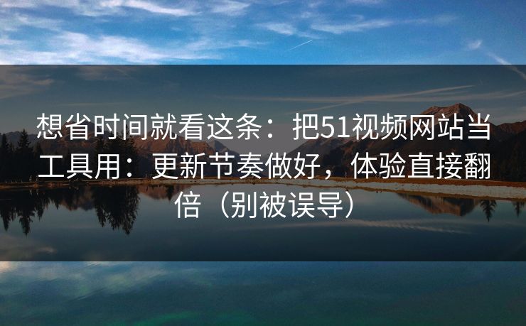 想省时间就看这条：把51视频网站当工具用：更新节奏做好，体验直接翻倍（别被误导）