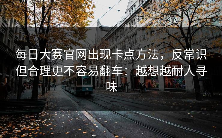 每日大赛官网出现卡点方法,反常识但合理更不容易翻车:越想越耐人寻味 每日大赛官网出现卡点方法,反常识但合理更不容易翻车:越想越耐人寻味