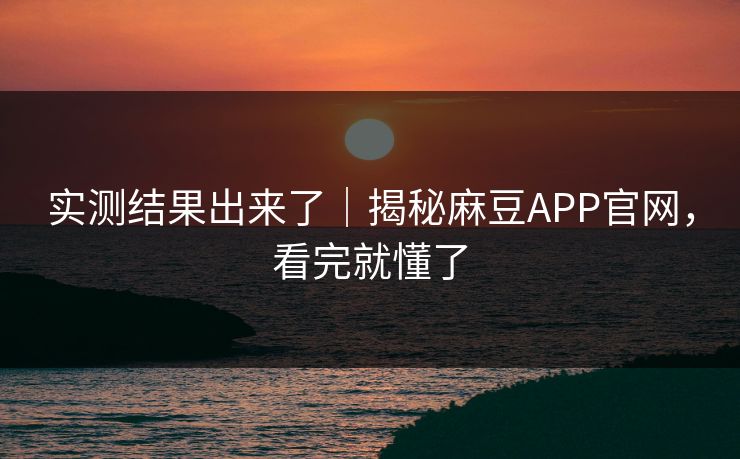 实测结果出来了｜揭秘麻豆APP官网，看完就懂了