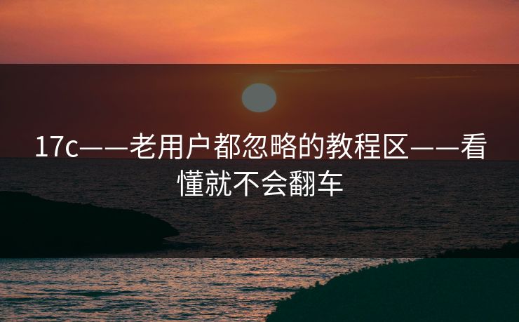 17c——老用户都忽略的教程区——看懂就不会翻车