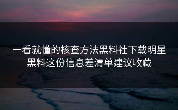 一看就懂的核查方法黑料社下载明星黑料这份信息差清单建议收藏
