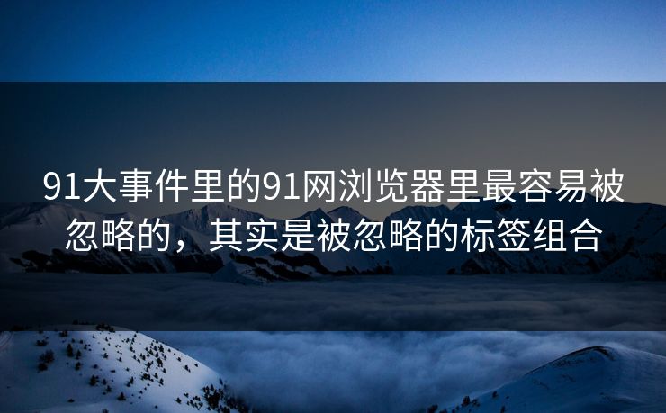 91大事件里的91网浏览器里最容易被忽略的，其实是被忽略的标签组合