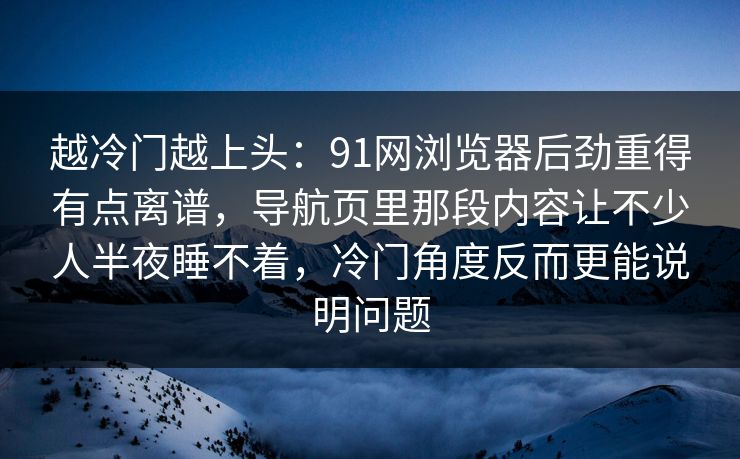 越冷门越上头：91网浏览器后劲重得有点离谱，导航页里那段内容让不少人半夜睡不着，冷门角度反而更能说明问题