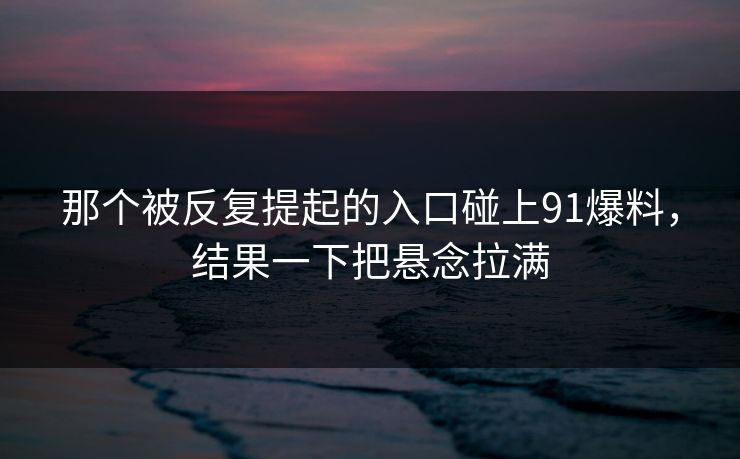 那个被反复提起的入口碰上91爆料，结果一下把悬念拉满