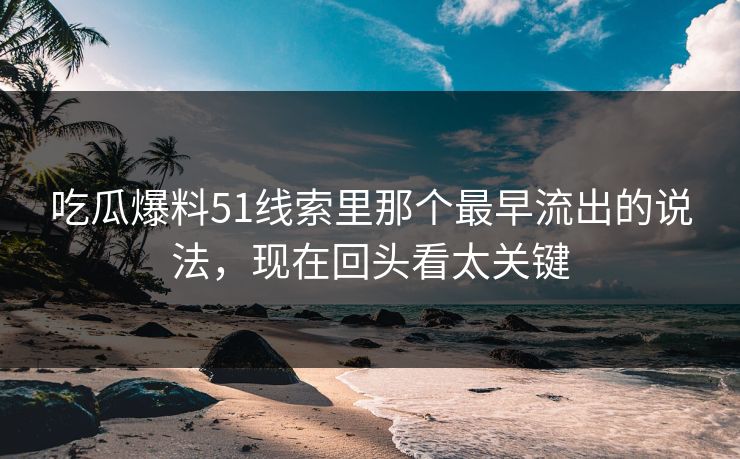 吃瓜爆料51线索里那个最早流出的说法，现在回头看太关键
